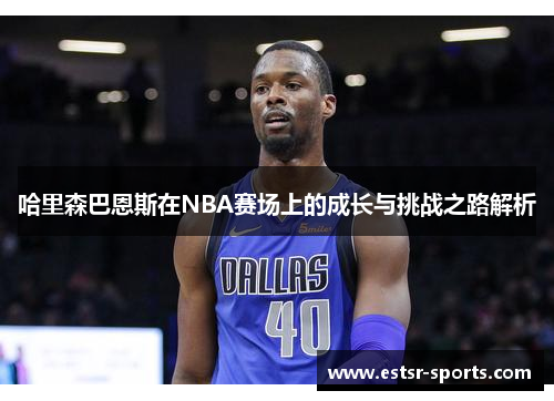 哈里森巴恩斯在NBA赛场上的成长与挑战之路解析