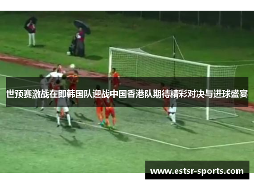 世预赛激战在即韩国队迎战中国香港队期待精彩对决与进球盛宴